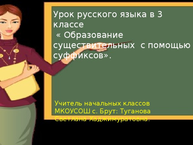 Урок русского языка в 3 классе  « Образование существительных с помощью суффиксов». Учитель начальных классов МКОУСОШ с. Брут: Туганова Светлана Хаджимуратовна.