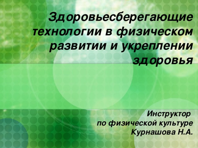 Здоровьесберегающие технологии в физическом развитии и укреплении здоровья                  Инструктор  по физической культуре  Курнашова Н.А.