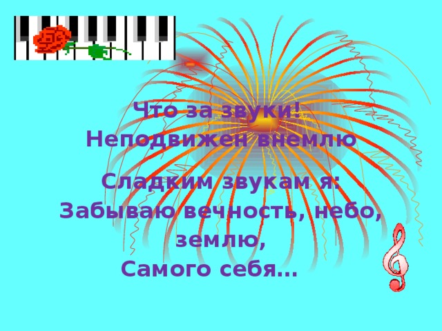 Что за звуки! Неподвижен внемлю Сладким звукам я: Забываю вечность, небо, землю,  Самого себя…  М.Лермонтов