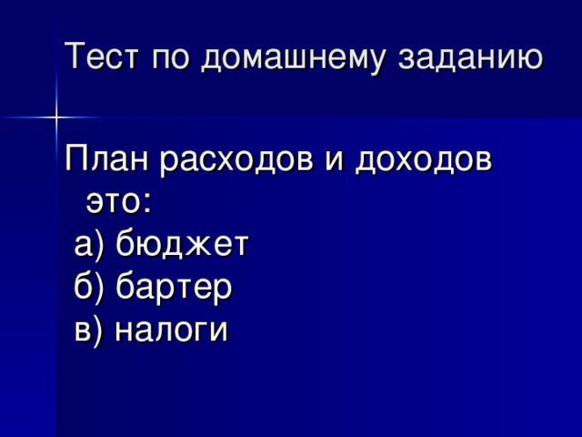 Тест по домашнему заданию План расходов и доходов это:  а) бюджет    б) бартер  в) налоги