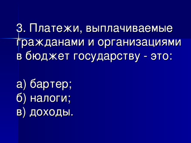 3. Платежи, выплачиваемые гражданами и организациями в бюджет государству - это:   а) бартер;  б) налоги;  в) доходы.