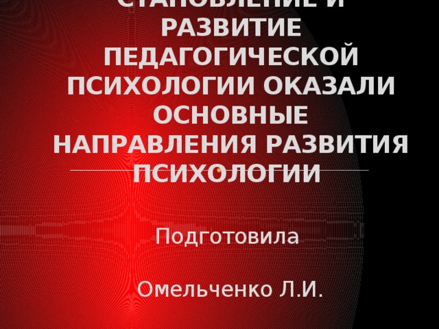 КАКОЕ ВЛИЯНИЕ НА СТАНОВЛЕНИЕ И РАЗВИТИЕ ПЕДАГОГИЧЕСКОЙ ПСИХОЛОГИИ ОКАЗАЛИ ОСНОВНЫЕ НАПРАВЛЕНИЯ РАЗВИТИЯ ПСИХОЛОГИИ   Подготовила  Омельченко Л.И.