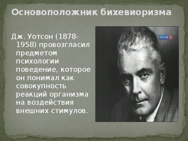 Основоположник бихевиоризма     Дж. Уотсон (1878-1958) провозгласил предметом психологии поведение, которое он понимал как совокупность реакций организма на воздействия внешних стимулов.