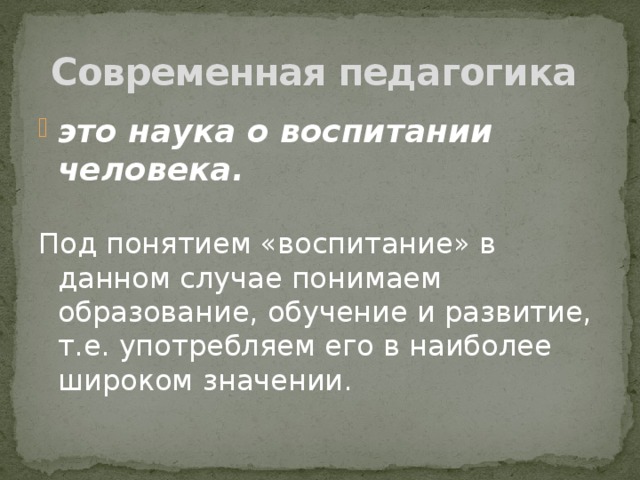 Современная педагогика это наука о воспитании человека. Под понятием «воспитание» в данном случае понимаем образование, обучение и развитие, т.е. употребляем его в наиболее широком значении.