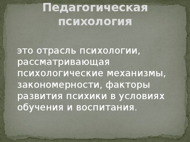 Педагогическая психология     это отрасль психологии, рассматривающая психологические механизмы, закономерности, факторы развития психики в условиях обучения и воспитания.