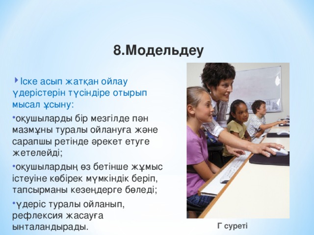 8.Модельдеу Іске асып жатқан ойлау үдерістерін түсіндіре отырып мысал ұсыну: оқушыларды бір мезгілде пән мазмұны туралы ойлануға және сарапшы ретінде әрекет етуге жетелейді; оқушылардың өз бетінше жұмыс істеуіне көбірек мүмкіндік беріп, тапсырманы кезеңдерге бөледі; үдеріс туралы ойланып, рефлексия жасауға ынталандырады. Г суреті