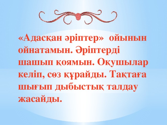 «Адасқан әріптер» ойынын ойнатамын. Әріптерді шашып қоямын. Оқушылар келіп, сөз құрайды. Тақтаға шығып дыбыстық талдау жасайды.