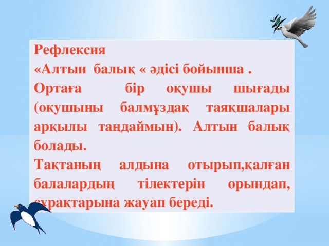 Рефлексия «Алтын балық « әдісі бойынша . Ортаға бір оқушы шығады (оқушыны балмұздақ таяқшалары арқылы таңдаймын). Алтын балық болады. Тақтаның алдына отырып,қалған балалардың тілектерін орындап, сұрақтарына жауап береді.