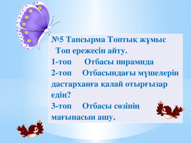 № 5 Тапсырма Топтық жұмыс  Топ ережесін айту. 1-топ Отбасы пирамида 2-топ Отбасындағы мүшелерін дастарханға қалай отырғызар едің? 3-топ Отбасы сөзінің мағынасын ашу.