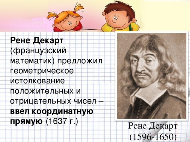 Рене Декарт (французский математик) предложил геометрическое истолкование положительных и отрицательных чисел – ввел координатную прямую (1637 г.) Рене Декарт  (1596-1650)