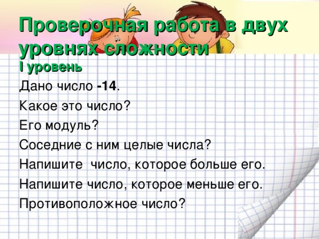 Проверочная работа в двух уровнях сложности I уровень  Дано число -14 . Какое это число? Его модуль? Соседние с ним целые числа? Напишите число, которое больше его. Напишите число, которое меньше его. Противоположное число?