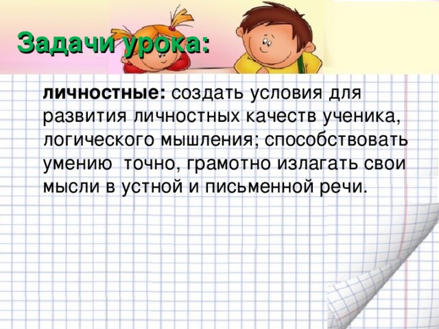 Задачи урока:  личностные: создать условия для развития личностных качеств ученика, логического мышления; способствовать умению точно, грамотно излагать свои мысли в устной и письменной речи.