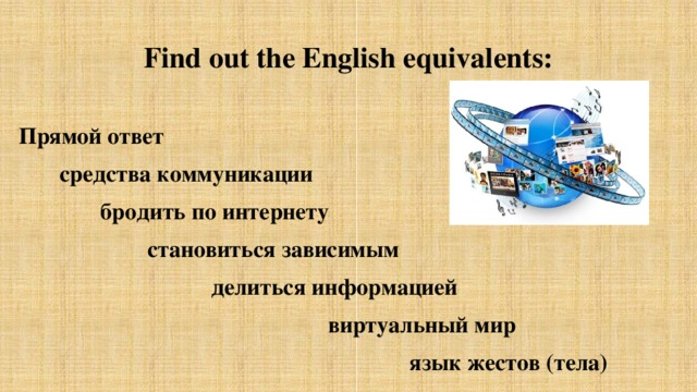 Find out the English equivalents:  Прямой ответ  средства коммуникации  бродить по интернету  становиться зависимым  делиться информацией  виртуальный мир  язык жестов (тела)