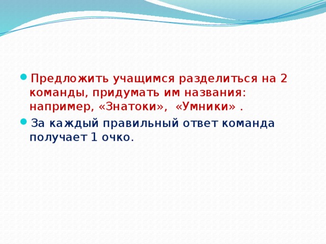 Предложить учащимся разделиться на 2 команды, придумать им названия: например, «Знатоки», «Умники» . За каждый правильный ответ команда получает 1 очко.