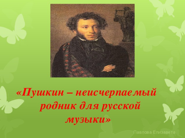 «Пушкин – неисчерпаемый родник для русской музыки»   Павлова Елизавета