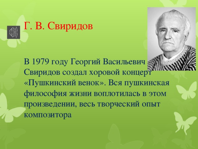 Г. В. Свиридов В 1979 году Георгий Васильевич Свиридов создал хоровой концерт «Пушкинский венок». Вся пушкинская философия жизни воплотилась в этом произведении, весь творческий опыт композитора