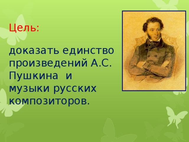 Цель:   доказать единство произведений А.С. Пушкина и музыки русских композиторов.