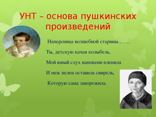 УНТ – основа пушкинских произведений  Наперсница волшебной старины…….  Ты, детскую качая колыбель,  Мой юный слух напевами пленила  И меж пелен оставила свирель,  Которую сама заворожила.