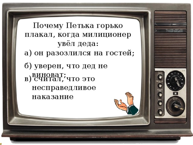 Почему Петька горько плакал, когда милиционер увёл деда: а) он разозлился на гостей; б) уверен, что дед не виноват; в) считал, что это несправедливое наказание