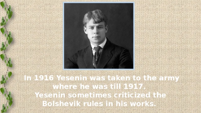 In 1916 Yesenin was taken to the army where he was till 1917.  Yesenin sometimes criticized the Bolshevik rules in his works.