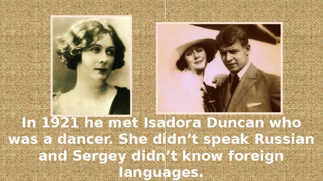 In 1921 he met Isadora Duncan who was a dancer. She didn’t speak Russian and Sergey didn’t know foreign languages.