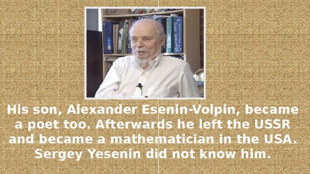 His son, Alexander Esenin-Volpin, became a poet too. Afterwards he left the USSR and became a mathematician in the USA. Sergey Yesenin did not know him.