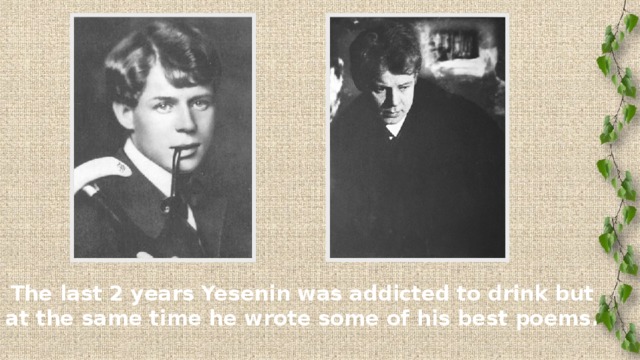 The last 2 years Yesenin was addicted to drink but at the same time he wrote some of his best poems.