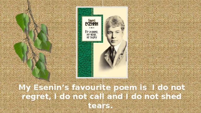 My Esenin’s favourite poem is I do not regret, I do not call and I do not shed tears.