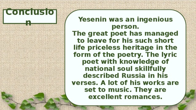 Yesenin was an ingenious person. Conclusion The great poet has managed to leave for his such short life priceless heritage in the form of the poetry. The lyric poet with knowledge of national soul skillfully described Russia in his verses. A lot of his works are set to music. They are excellent romances.