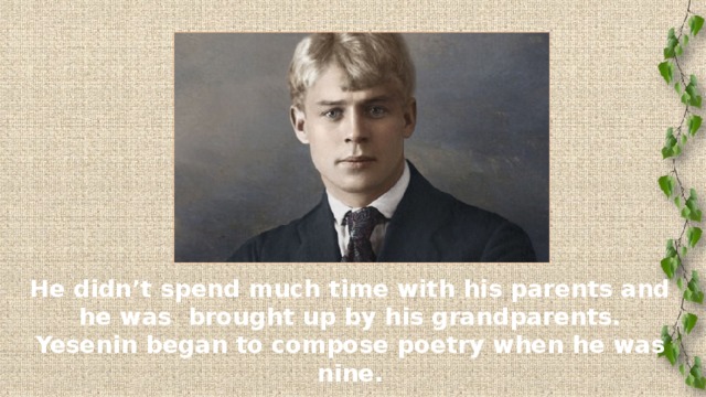 He didn’t spend much time with his parents and he was brought up by his grandparents. Yesenin began to compose poetry when he was nine.
