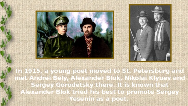 In 1915, a young poet moved to St. Petersburg and met Andrei Bely, Alexander Blok, Nikolai Klyuev and Sergey Gorodetsky there. It is known that Alexander Blok tried his best to promote Sergey Yesenin as a poet.