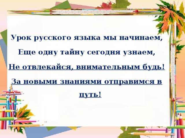 Урок русского языка мы начинаем, Еще одну тайну сегодня узнаем, Не отвлекайся, внимательным будь! За новыми знаниями отправимся в путь!