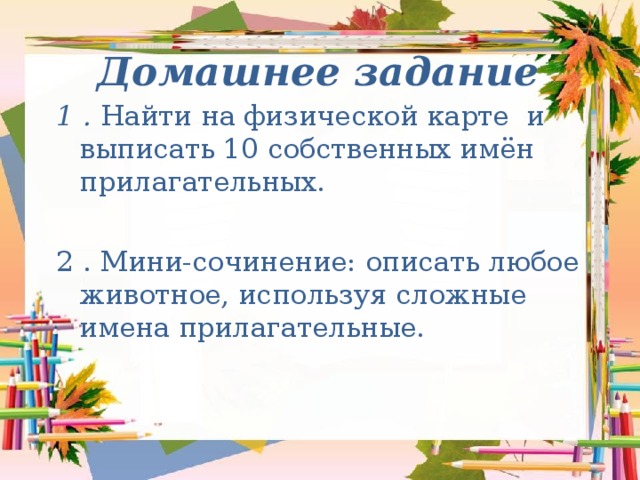 Домашнее задание 1 . Найти на физической карте и выписать 10 собственных имён прилагательных. 2 . Мини-сочинение: описать любое животное, используя сложные имена прилагательные.