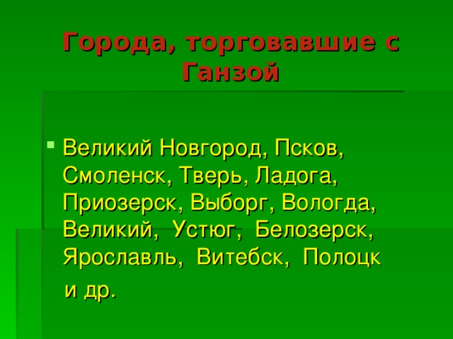 Города, торговавшие с Ганзой Великий Новгород, Псков, Смоленск, Тверь, Ладога, Приозерск, Выборг, Вологда, Великий, Устюг, Белозерск, Ярославль, Витебск, Полоцк  и др.