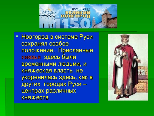 Новгород в системе Руси сохранял особое положение. Присланные князья здесь были временными людьми, и княжеская власть не укоренилась здесь, как в других городах Руси – центрах различных княжеств