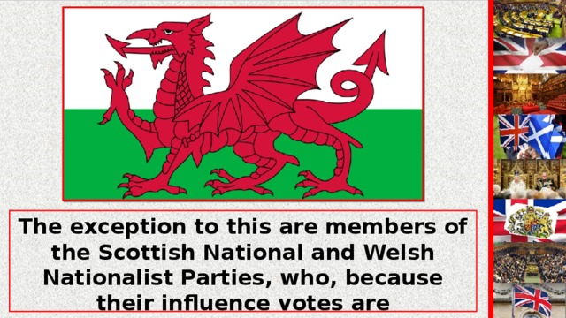 The exception to this are members of the Scottish National and Welsh Nationalist Parties, who, because their influence votes are concentrated in specific geographical areas, can manage to win seats although their total support is relatively small.