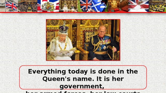 Everything today is done in the Queen's name. It is her government, her armed forces, her law courts and so on. She appoints all the Ministers, including the Prime Minister.