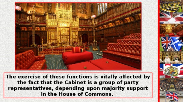 The exercise of these functions is vitally affected by the fact that the Cabinet is a group of party representatives, depending upon majority support in the House of Commons.
