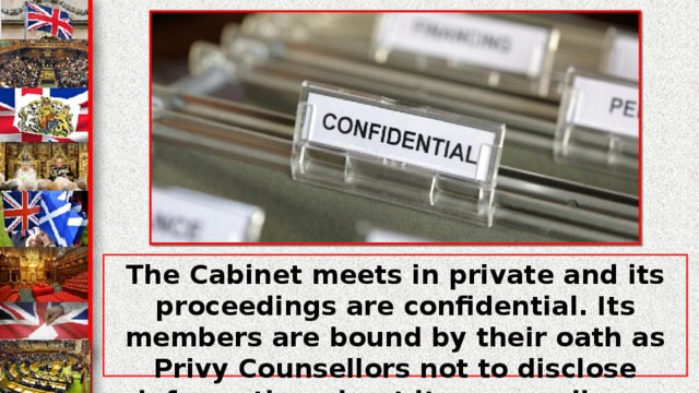 The Cabinet meets in private and its proceedings are confidential. Its members are bound by their oath as Privy Counsellors not to disclose information about its proceedings, although after 30 years Cabinet papers may be made available for inspection.