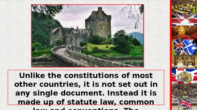 Unlike the constitutions of most other countries, it is not set out in any single document. Instead it is made up of statute law, common law and conventions. The constitution can be change by Act of Parliament, or by general agreement to alter a convention.