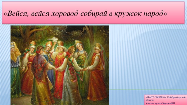 « Вейся, вейся хоровод собирай в кружок народ » «МАОУ СОШ№10»г Гай Оренбургской области Учитель музыки ЗарецкаяНН