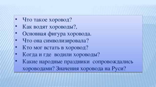 Что такое хоровод? Как водят хороводы?, Основная фигура хоровода. Что она символизировала? Кто мог встать в хоровод? Когда и где водили хороводы? Какие народные праздники сопровождались хороводами? Значения хоровода на Руси?