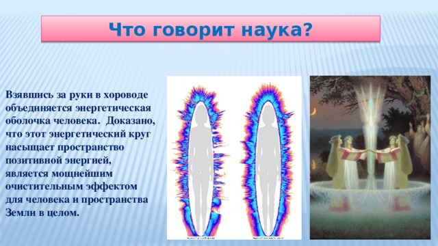 Что говорит наука? Взявшись за руки в хороводе объединяется энергетическая оболочка человека. Доказано, что этот энергетический круг насыщает пространство позитивной энергией, является мощнейшим очистительным эффектом для человека и пространства Земли в целом.