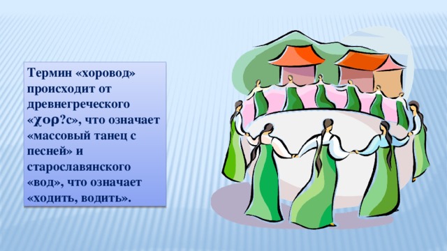 Термин «хоровод» происходит от древнегреческого «χορ?с», что означает «массовый танец с песней» и старославянского «вод», что означает «ходить, водить».