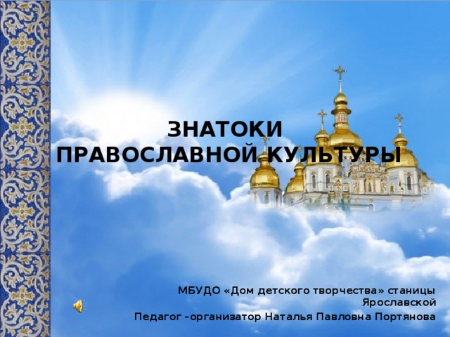 ЗНАТОКИ  ПРАВОСЛАВНОЙ КУЛЬТУРЫ МБУДО «Дом детского творчества» станицы Ярославской Педагог –организатор Наталья Павловна Портянова