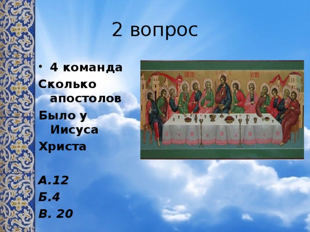 2 вопрос 4 команда Сколько апостолов Было у Иисуса Христа  А.12 Б.4 В. 20