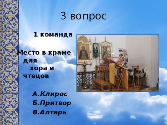 3 вопрос  1 команда  Место в храме для хора и чтецов   А.Клирос  Б.Притвор  В.Алтарь