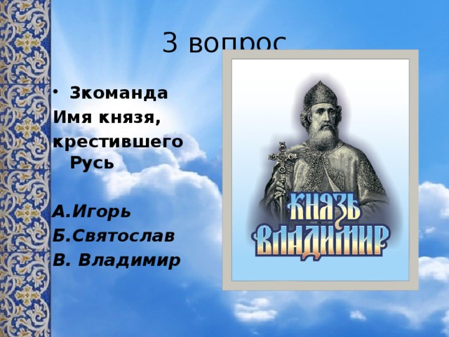 3 вопрос 3команда Имя князя, крестившего Русь  А.Игорь Б.Святослав В. Владимир