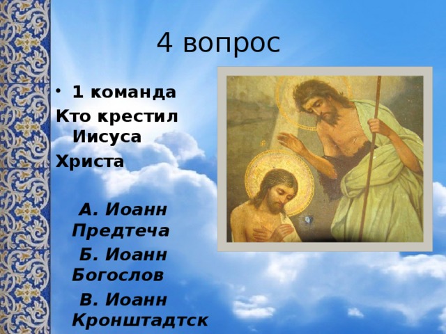 4 вопрос 1 команда Кто крестил Иисуса Христа   А. Иоанн Предтеча  Б. Иоанн Богослов  В. Иоанн Кронштадтский