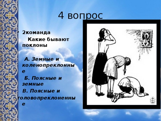 4 вопрос 2команда  Какие бывают поклоны   А. Земные и коленопреклонные  Б. Поясные и земные  В. Поясные и головопреклоненные